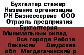 Бухгалтер-стажер › Название организации ­ РН-Бизнессервис, ООО › Отрасль предприятия ­ Бухгалтерия › Минимальный оклад ­ 13 000 - Все города Работа » Вакансии   . Амурская обл.,Магдагачинский р-н